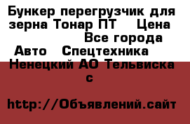 Бункер-перегрузчик для зерна Тонар ПТ5 › Цена ­ 2 040 000 - Все города Авто » Спецтехника   . Ненецкий АО,Тельвиска с.